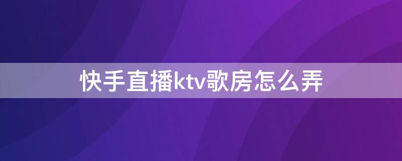 快手直播ktv歌房怎么弄 快手直播ktv歌房怎么弄声音