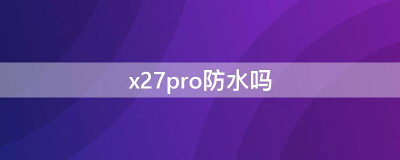 x27pro防水吗 x27pro防水吗?