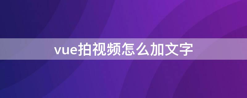 vue拍视频怎么加文字 vue怎么制作视频加照片教程