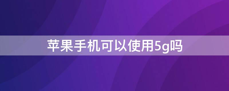 iPhone手机可以使用5g吗 iphone什么手机可以用5g