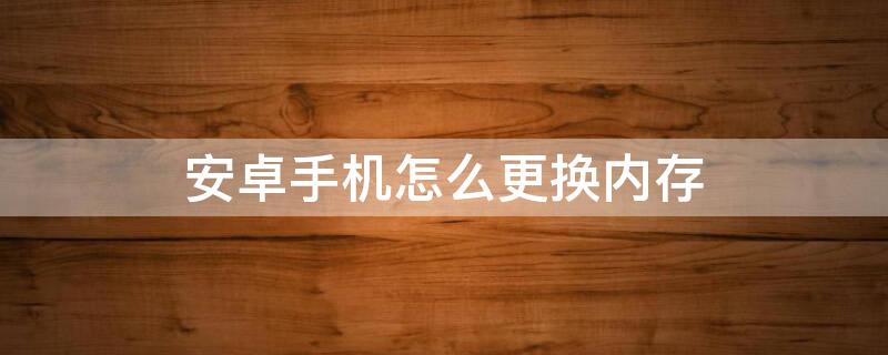 安卓手机怎么更换内存 安卓手机怎么更换内存?