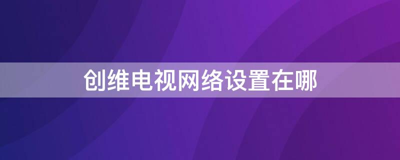 创维电视网络设置在哪 创维电视网络设置在哪里