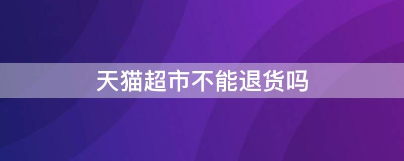 天猫超市不能退货吗 天猫超市不可以退货吗