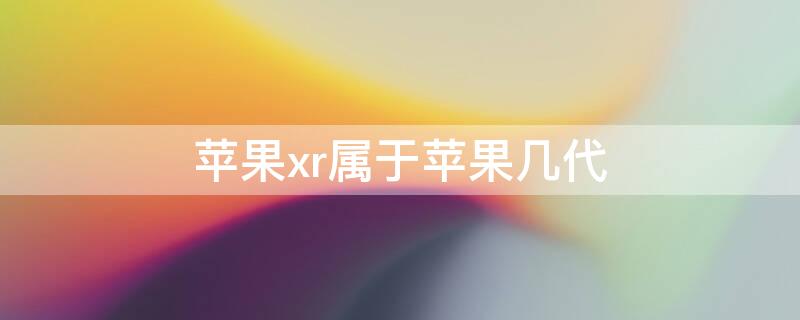 iPhonexr属于iPhone几代 iPhonexr第几代