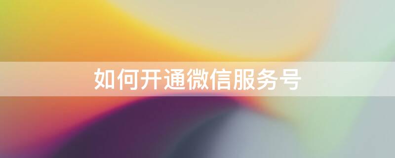 如何开通微信服务号 开通微信服务号需要什么条件