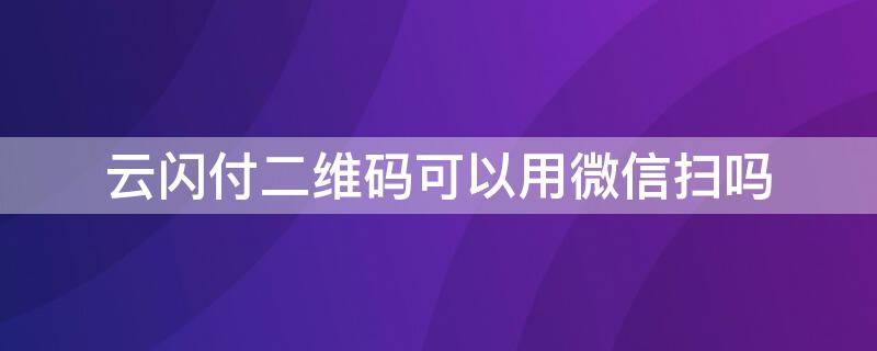 云闪付二维码可以用微信扫吗（云闪付可以扫微信二维码吗?）