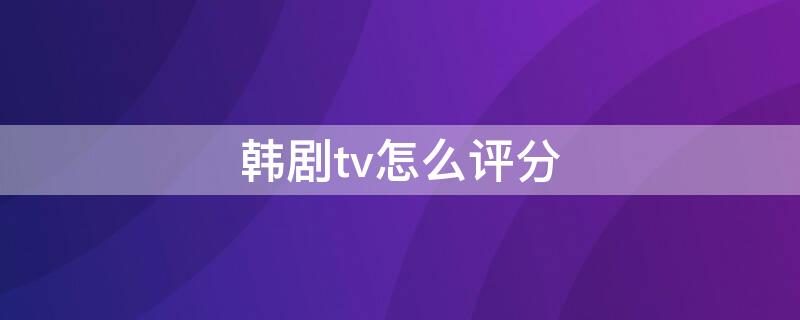 韩剧tv怎么评分 韩剧tv怎么评分电影