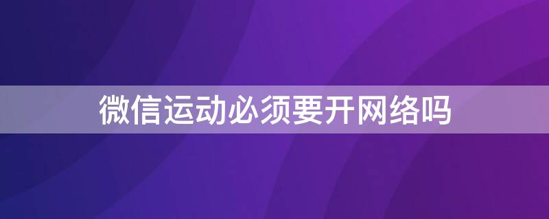 微信运动必须要开网络吗 微信运动必须要开网络吗