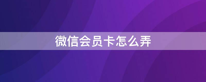 微信会员卡怎么弄 微信会员卡怎么弄到手机上