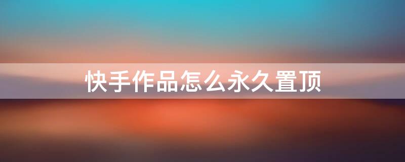 快手作品怎么永久置顶 怎样使快手作品置顶