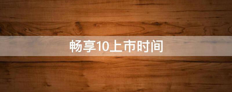 畅享10上市时间 畅享10上市时间与价格