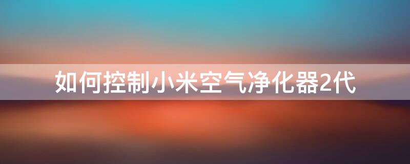 如何控制小米空气净化器2代 小米空气净化器2s 设置