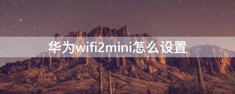 华为wifi2mini怎么设置 华为wifi2mini怎么用