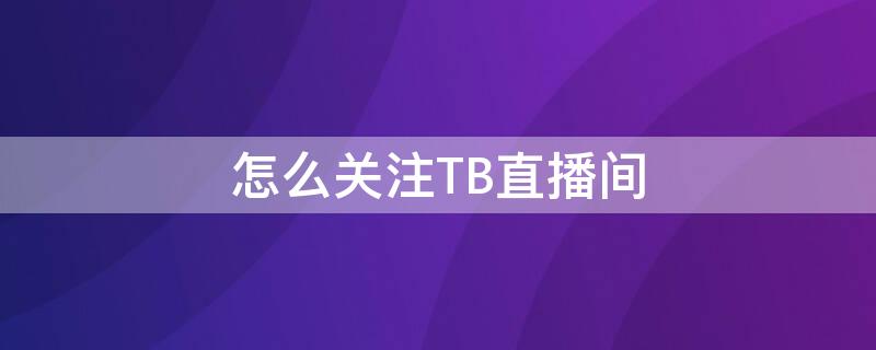 怎么关注TB直播间 怎么关注淘宝直播间个人主播