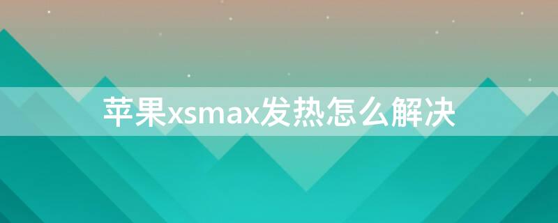 iPhonexsmax发热怎么解决 iphonexsmax发热解决方案