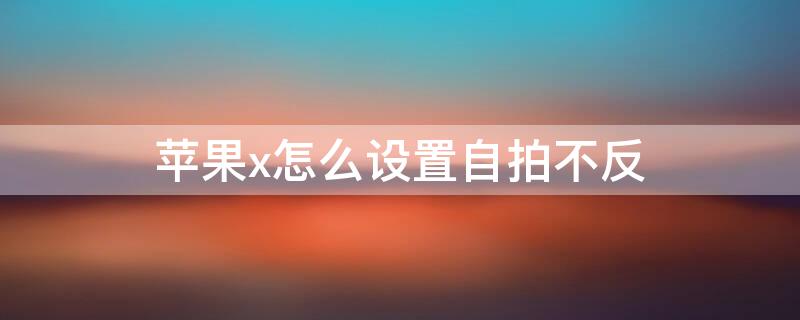 iPhonex怎么设置自拍不反 苹果x怎么设置自拍不反