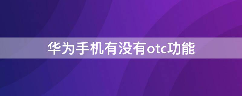 华为手机有没有otc功能(华为手机怎么打开OTC)