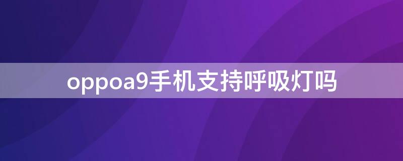 oppoa9手机支持呼吸灯吗（oppoa91手机有呼吸灯吗）