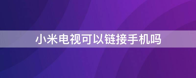 小米电视可以链接手机吗（小米电视可以链接手机吗）