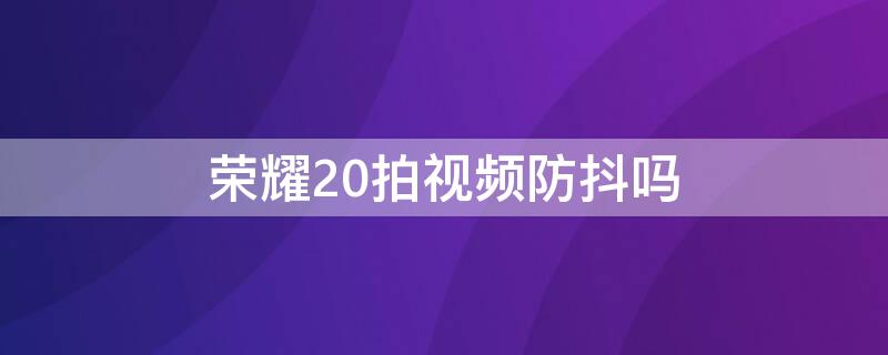 荣耀20拍视频防抖吗（华为荣耀20视频防抖功能怎么样）