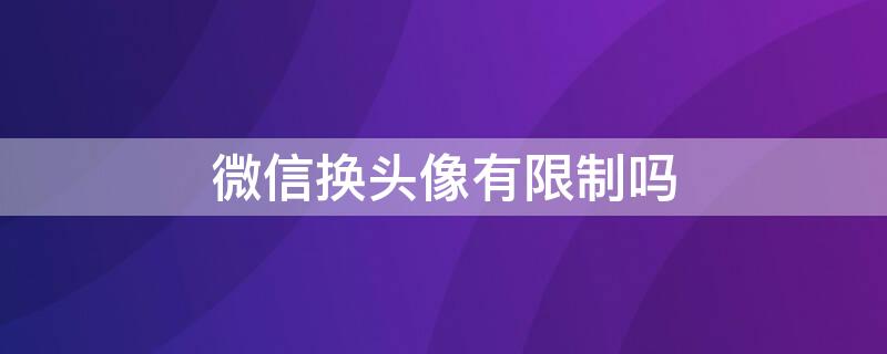 微信换头像有限制吗 微信换头像有限制吗