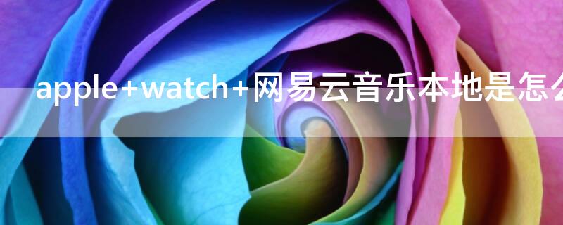 apple watch 网易云音乐本地是怎么下载的