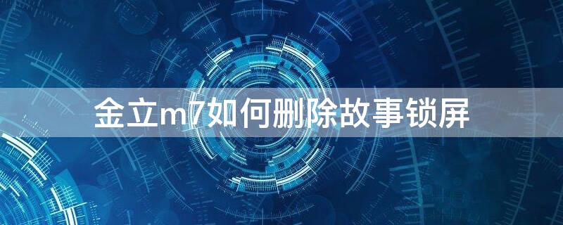 金立m7如何删除故事锁屏 金立m7如何删除故事锁屏密码