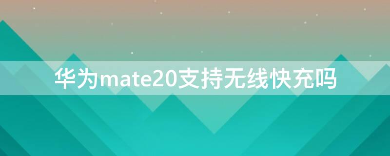 华为mate20支持无线快充吗 mate20 支持无线充电吗?