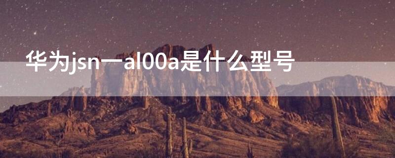 华为jsn一al00a是什么型号（华为jsnal00a是什么型号手机）