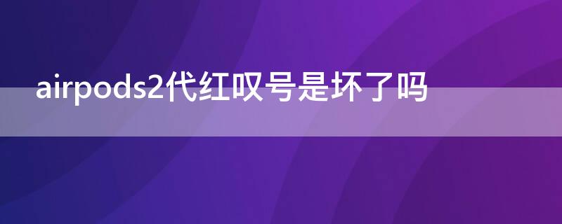 airpods2代红叹号是坏了吗（airpods红色感叹号是坏了吗）