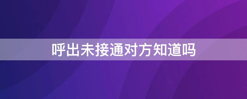 呼出未接通对方知道吗（呼出未接通会扣话费吗）