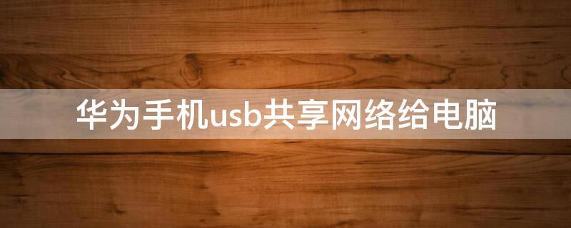 华为手机usb共享网络给电脑（华为手机USB共享网络给电脑wifi）