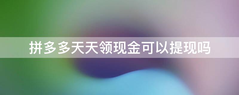 拼多多天天领现金可以提现吗 拼多多天天领现金能提现吗