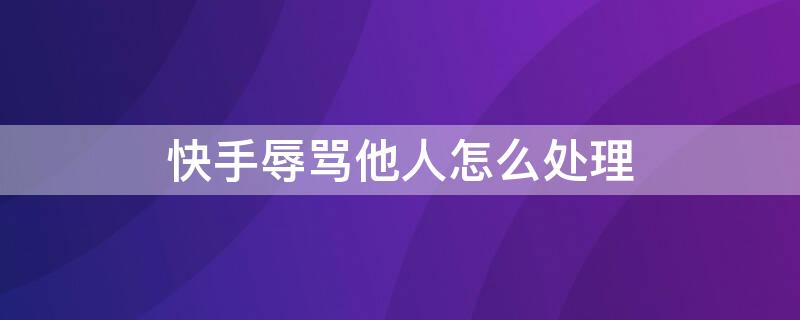 快手辱骂他人怎么处理 在快手辱骂他人