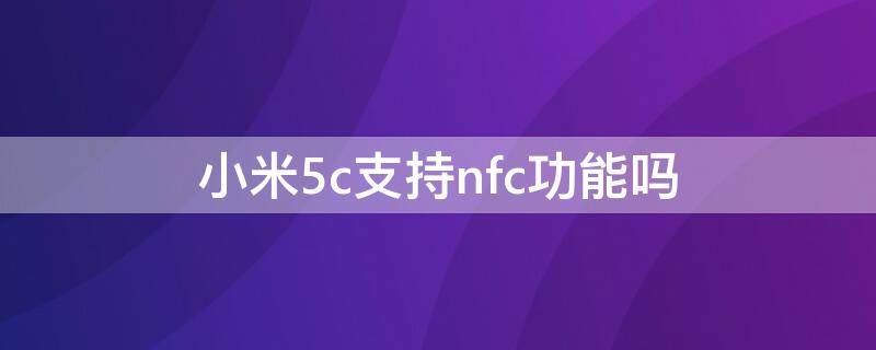 小米5c支持nfc功能吗 小米4c带nfc功能吗