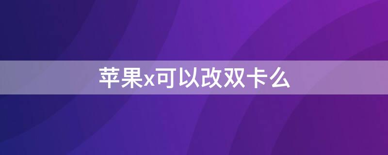 iPhonex可以改双卡么（iphonex可不可以改双卡）