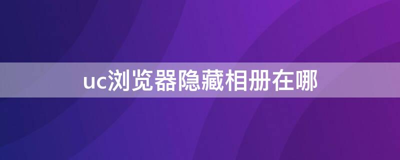 uc浏览器隐藏相册在哪（怎么打开uc浏览器中隐藏相册图片）