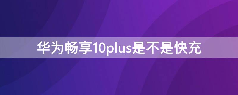 华为畅享10plus是不是快充（华为畅享10plus是快充吗）