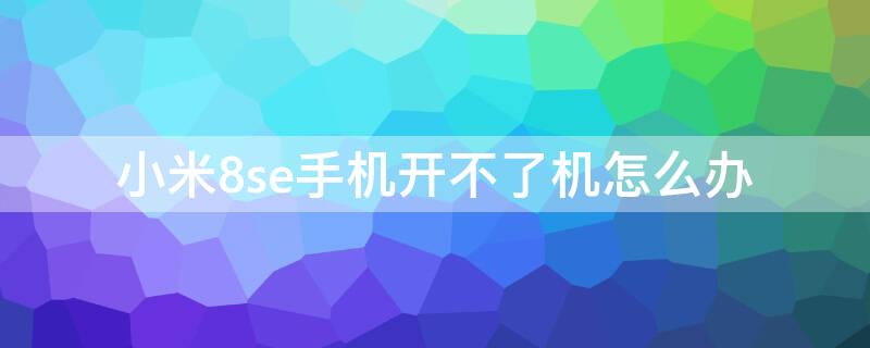 小米8se手机开不了机怎么办 小米8se手机开不了机怎么办