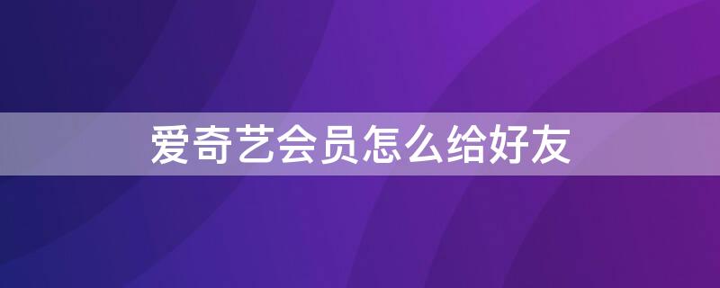 爱奇艺会员怎么给好友（爱奇艺会员怎么给好友使用）