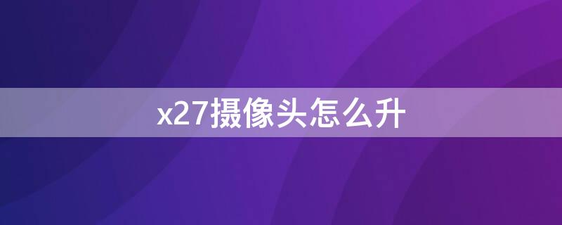 x27摄像头怎么升 x27摄像头怎么升降在哪儿设置