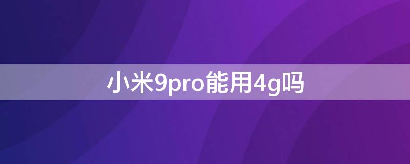 小米9pro能用4g吗 小米9pro4g卡可以用吗