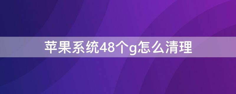 iPhone系统48个g怎么清理 iphone系统26g怎么清理