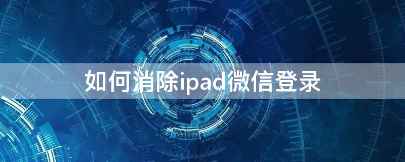 如何消除ipad微信登录（如何消除ipad微信登录过的设备）