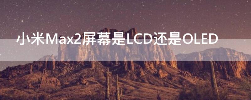 小米Max2屏幕是LCD还是OLED（小米max2是lcd屏幕吗）