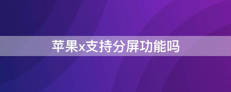 iPhonex支持分屏功能吗 苹果x可以分屏的吗