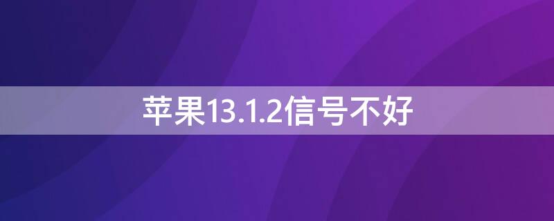 iPhone13.1.2信号不好（苹果ios13.2信号怎么样）