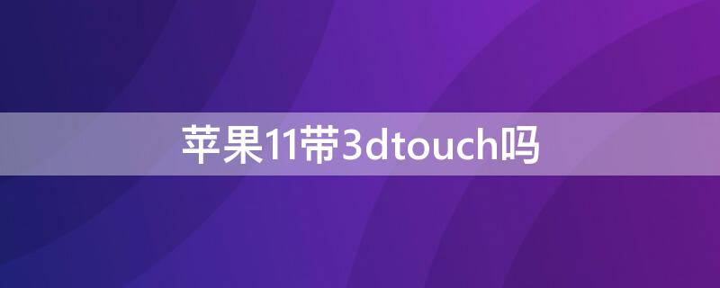 iPhone11带3dtouch吗 苹果11支不支持3dtouch