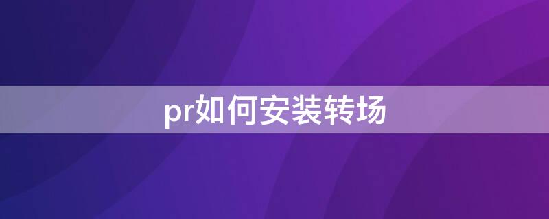 pr如何安装转场（pr如何安装转场预设）