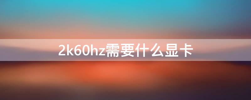 2k60hz需要什么显卡 2k60hz显示器需要什么显卡